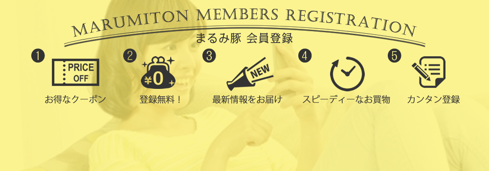 まるみ豚会員登録 ①お得なクーポン ②登録無料 ③最新情報をお届け ④スピーディーなお買い物 ⑤カンタン登録!